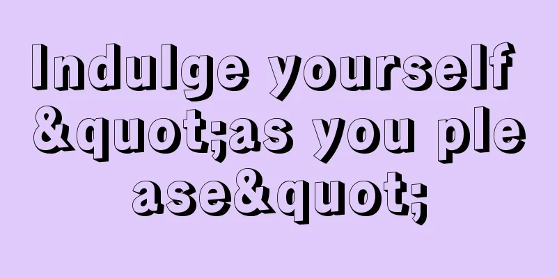 Indulge yourself "as you please"
