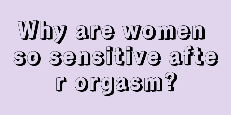 Why are women so sensitive after orgasm?