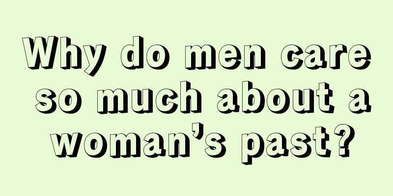 Why do men care so much about a woman’s past?