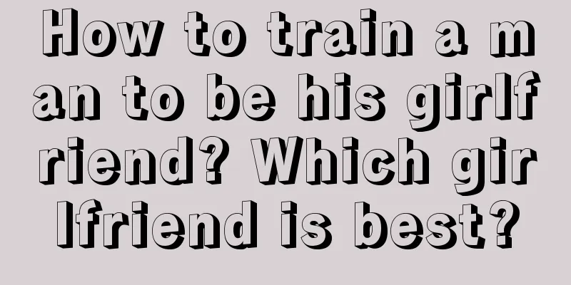 How to train a man to be his girlfriend? Which girlfriend is best?