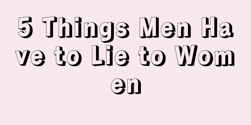 5 Things Men Have to Lie to Women