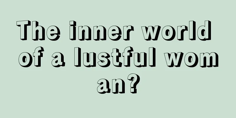 The inner world of a lustful woman?