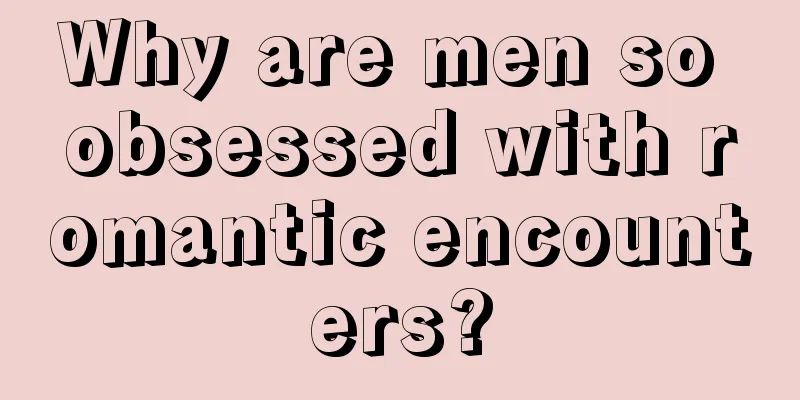 Why are men so obsessed with romantic encounters?
