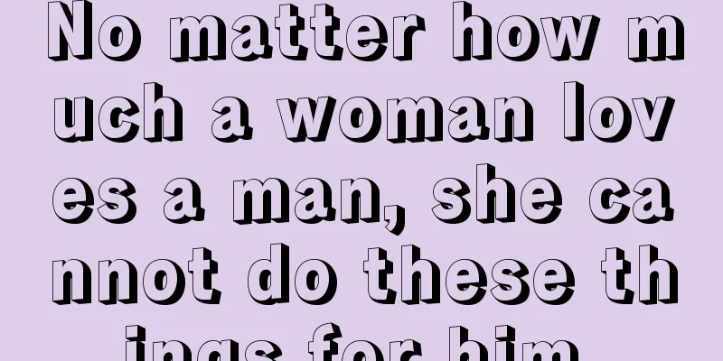 No matter how much a woman loves a man, she cannot do these things for him.