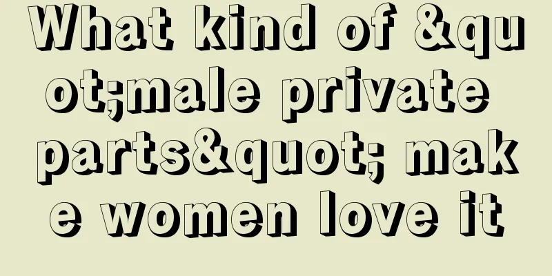 What kind of "male private parts" make women love it