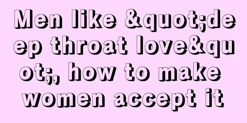 Men like "deep throat love", how to make women accept it