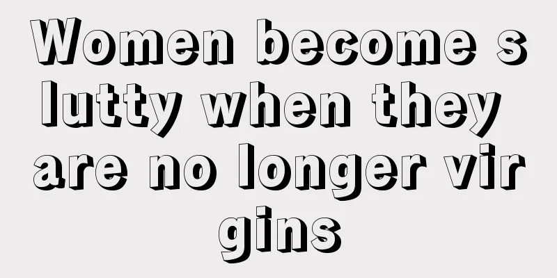 Women become slutty when they are no longer virgins