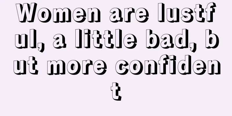 Women are lustful, a little bad, but more confident