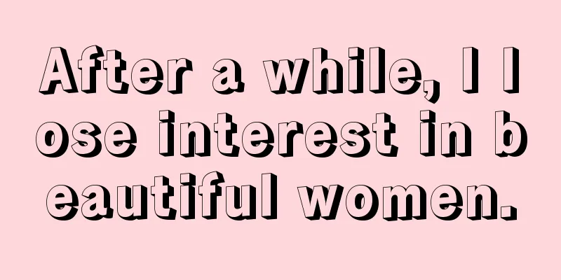 After a while, I lose interest in beautiful women.