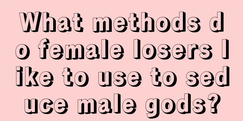 What methods do female losers like to use to seduce male gods?