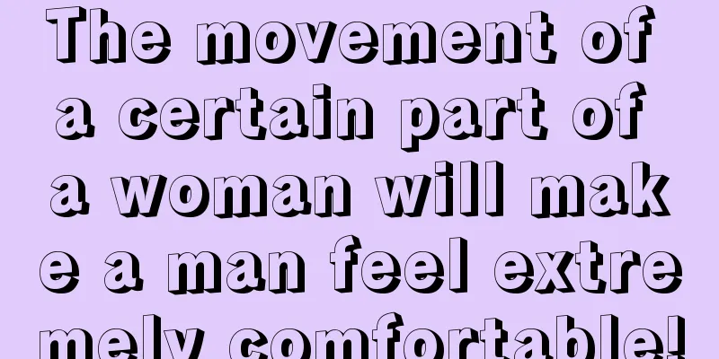 The movement of a certain part of a woman will make a man feel extremely comfortable!