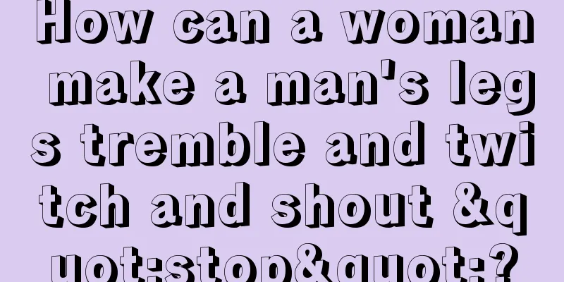 How can a woman make a man's legs tremble and twitch and shout "stop"?