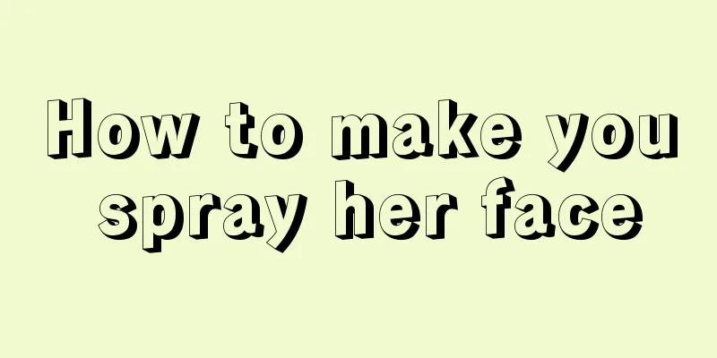 How to make you spray her face