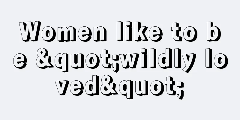 Women like to be "wildly loved"