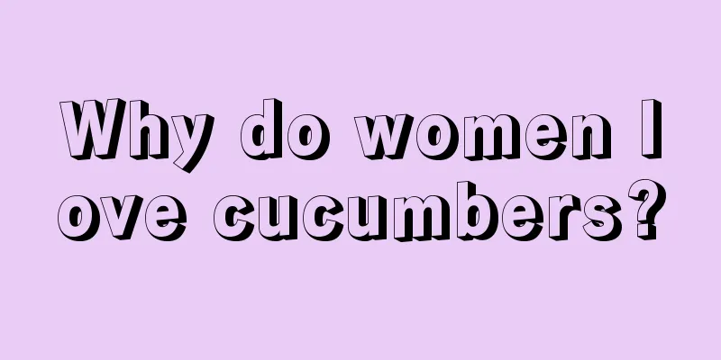 Why do women love cucumbers?