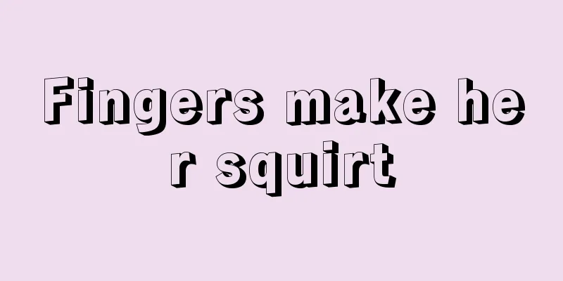 Fingers make her squirt