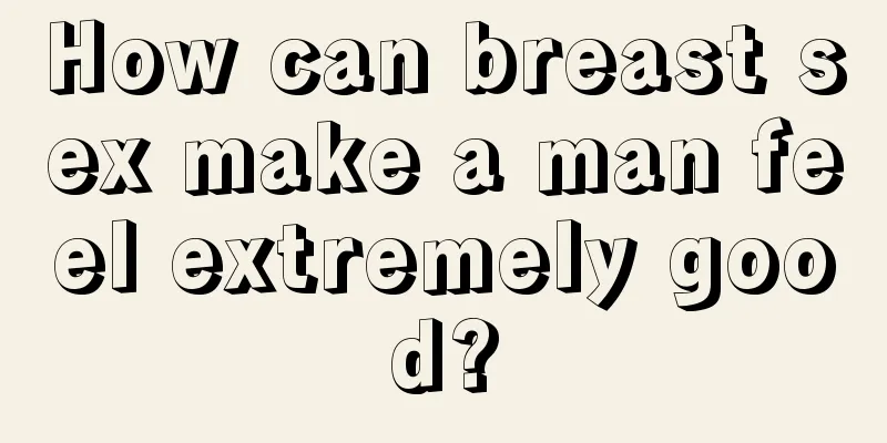 How can breast sex make a man feel extremely good?