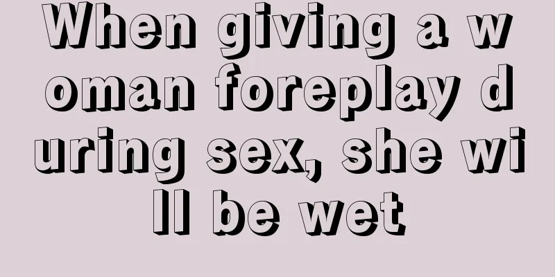 When giving a woman foreplay during sex, she will be wet