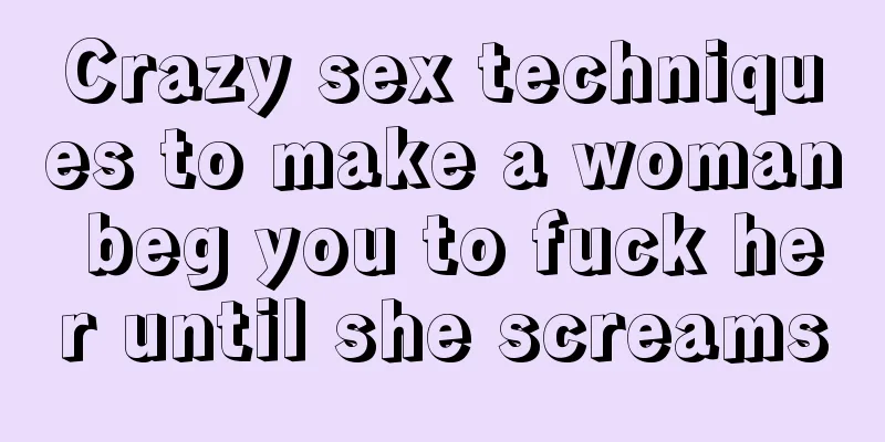 Crazy sex techniques to make a woman beg you to fuck her until she screams