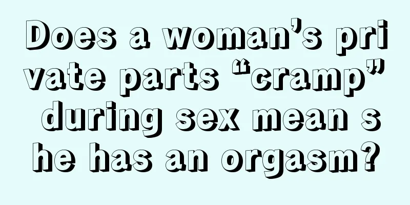 Does a woman’s private parts “cramp” during sex mean she has an orgasm?