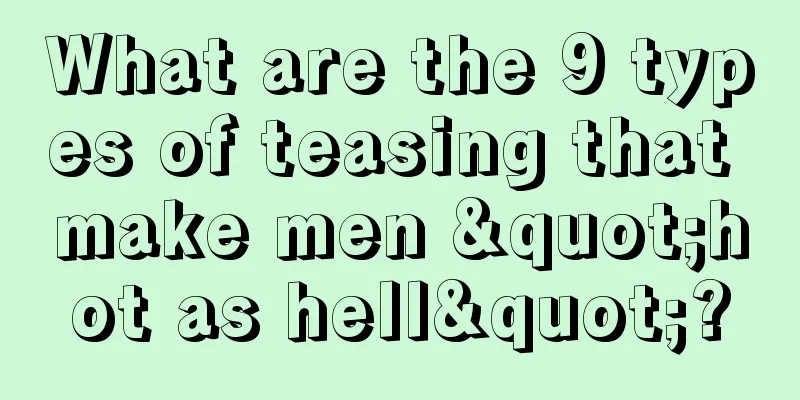 What are the 9 types of teasing that make men "hot as hell"?