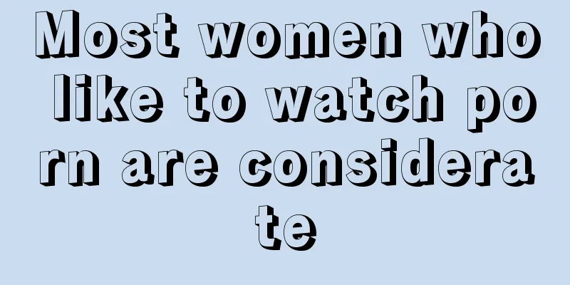 Most women who like to watch porn are considerate