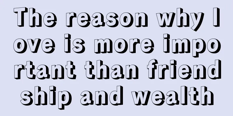 The reason why love is more important than friendship and wealth