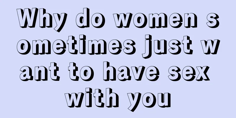 Why do women sometimes just want to have sex with you