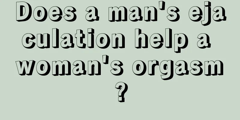 Does a man's ejaculation help a woman's orgasm?