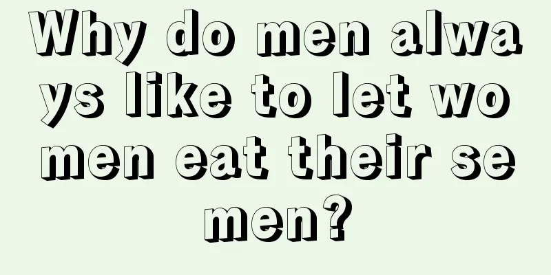 Why do men always like to let women eat their semen?