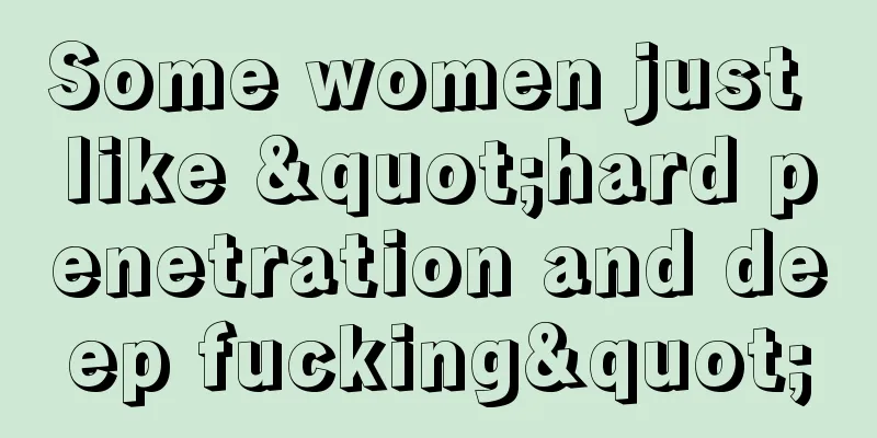 Some women just like "hard penetration and deep fucking"