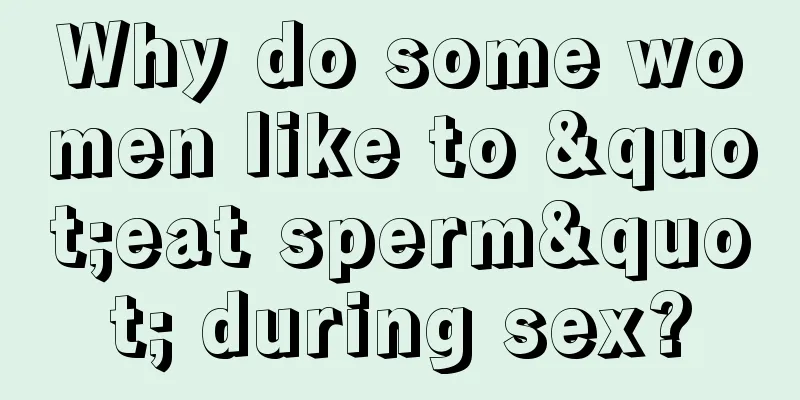 Why do some women like to "eat sperm" during sex?