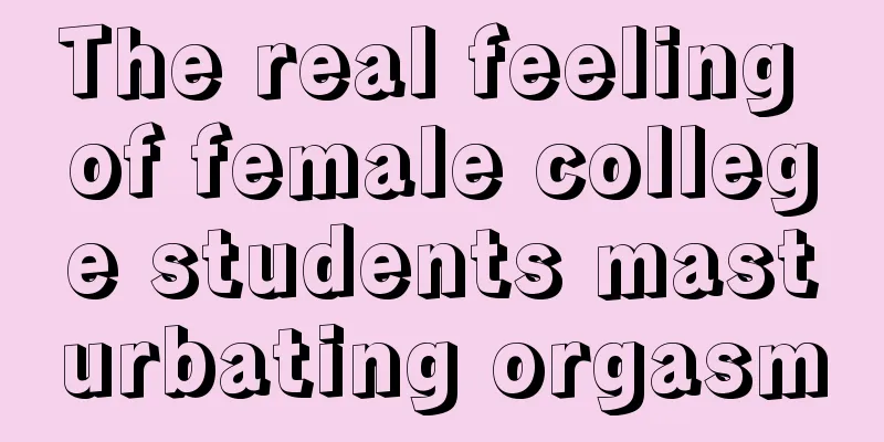 The real feeling of female college students masturbating orgasm