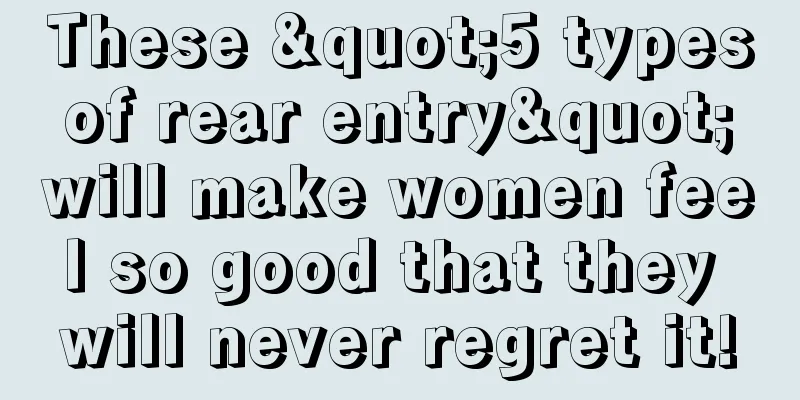 These "5 types of rear entry" will make women feel so good that they will never regret it!