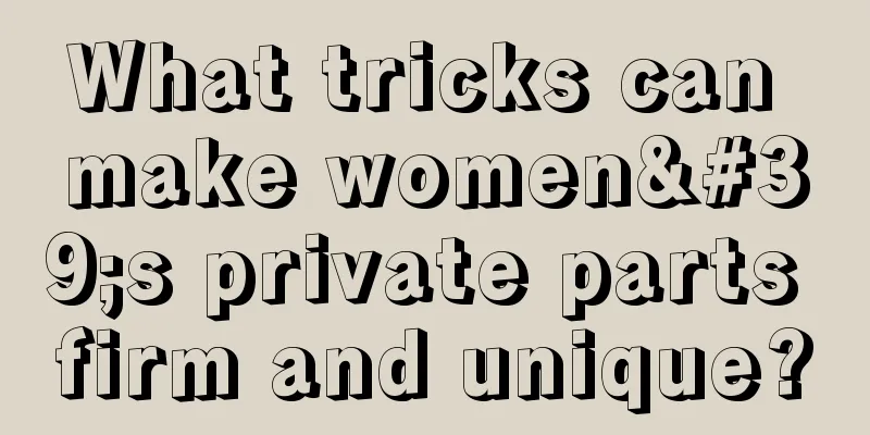 What tricks can make women's private parts firm and unique?