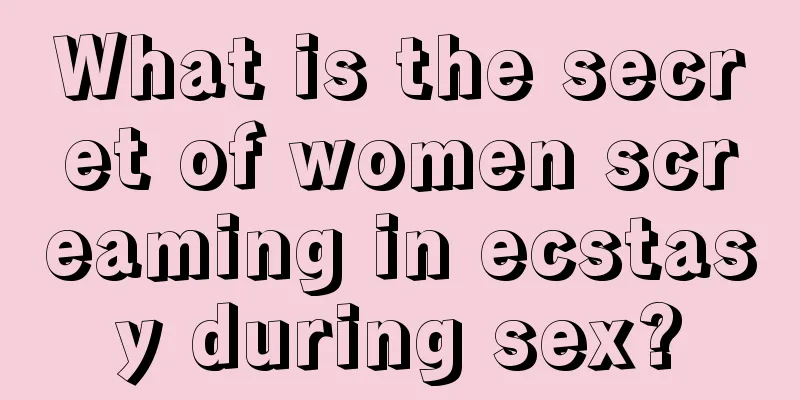 What is the secret of women screaming in ecstasy during sex?