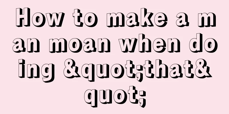 How to make a man moan when doing "that"