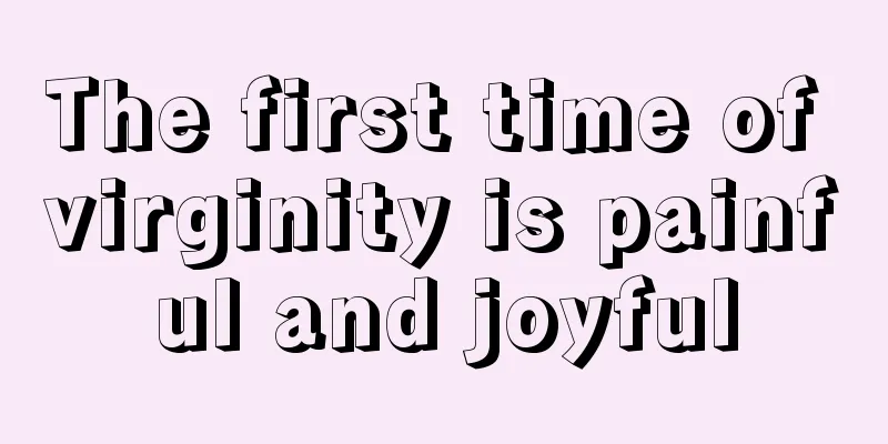 The first time of virginity is painful and joyful