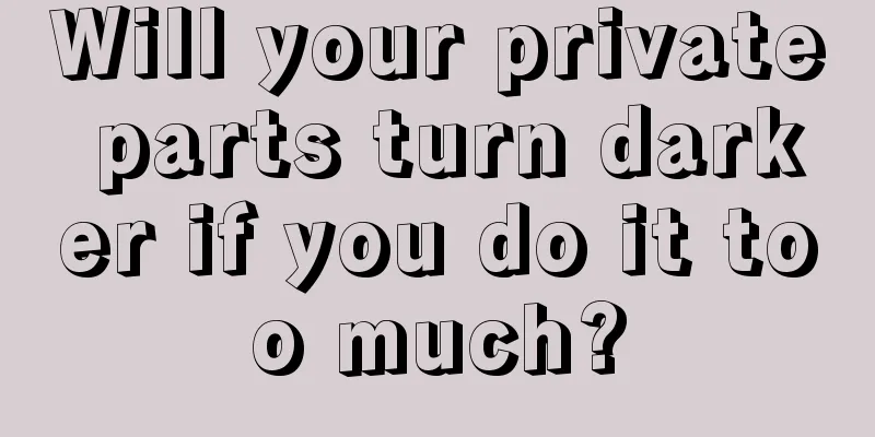 Will your private parts turn darker if you do it too much?