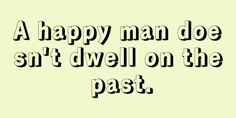 A happy man doesn't dwell on the past.