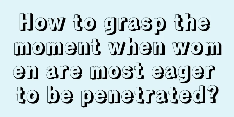 How to grasp the moment when women are most eager to be penetrated?