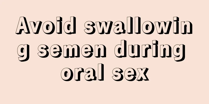 Avoid swallowing semen during oral sex
