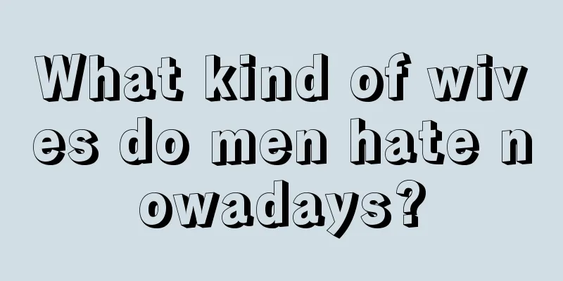 What kind of wives do men hate nowadays?