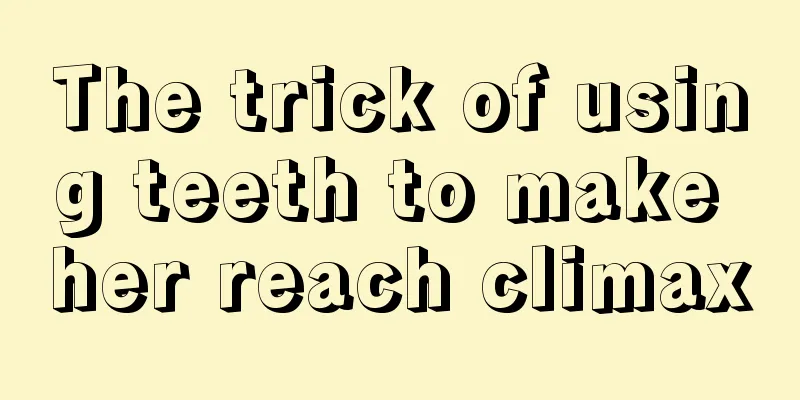 The trick of using teeth to make her reach climax
