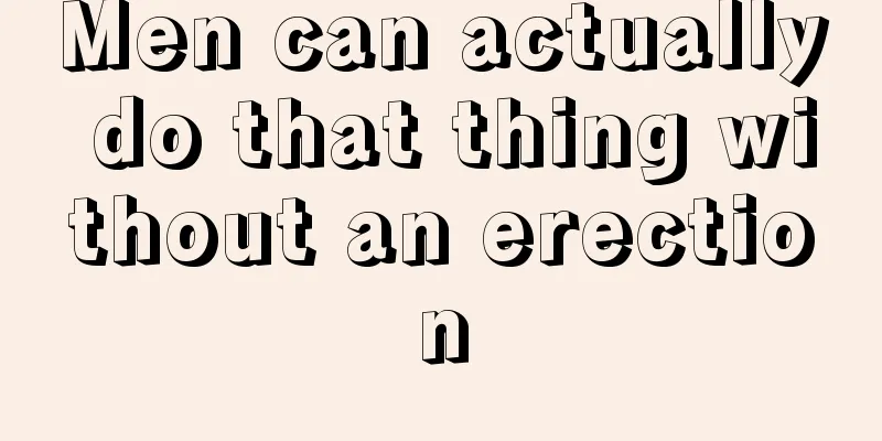 Men can actually do that thing without an erection