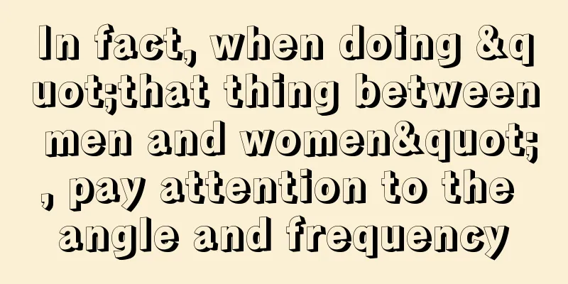 In fact, when doing "that thing between men and women", pay attention to the angle and frequency