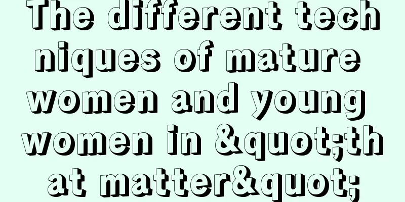 The different techniques of mature women and young women in "that matter"