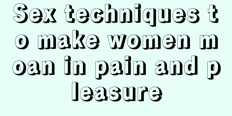 Sex techniques to make women moan in pain and pleasure
