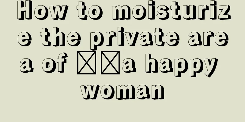 How to moisturize the private area of ​​a happy woman