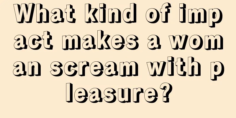 What kind of impact makes a woman scream with pleasure?